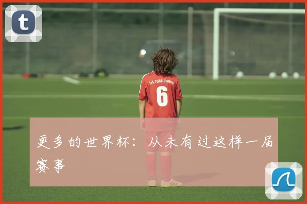更多的世界杯：从未有过这样一届赛事